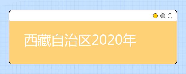 西藏自治區(qū)2020年普通高等學(xué)校招生規(guī)定