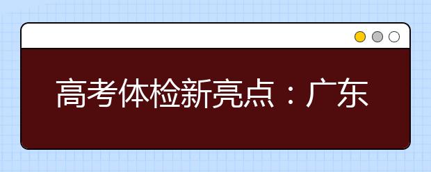 高考體檢新亮點：廣東省在全國率先實施無紙化體檢