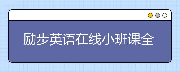 勵(lì)步英語在線小班課全面升級 提供“完整學(xué)習(xí)”體驗(yàn)