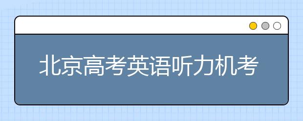 北京高考英语听力机考 第一次满分不安排第二次考试