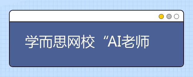 學而思網校“AI老師”首次亮相烏鎮(zhèn)，用科技賦能未來教育