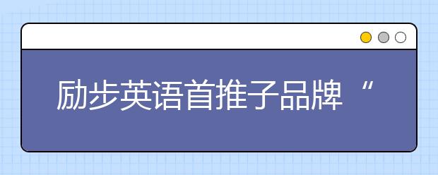 勵(lì)步英語(yǔ)首推子品牌“勵(lì)步高階” 打造更具國(guó)際競(jìng)爭(zhēng)力的世界公民