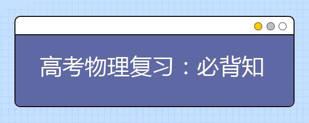 高考物理復(fù)習(xí)：必背知識(shí)分模塊總結(jié)！