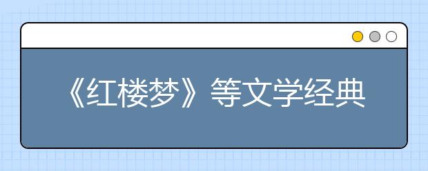 《红楼梦》等文学经典列入2019年北京高考必考范围