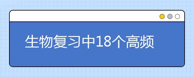 生物復(fù)習(xí)中18個高頻考點