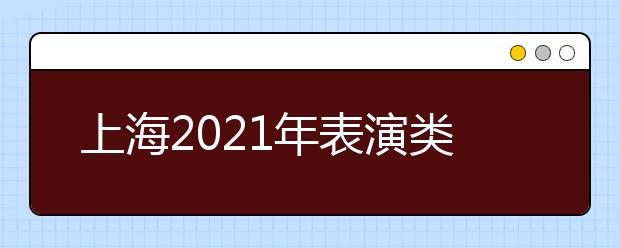 上海2021年表演類(lèi)專(zhuān)業(yè)統(tǒng)考合格線(xiàn)