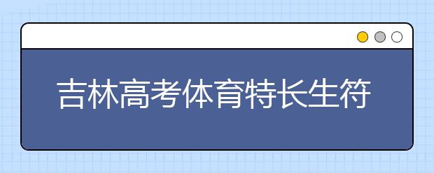 吉林高考體育特長(zhǎng)生符合加分政策名單出爐