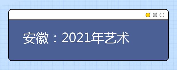 安徽：2021年藝術(shù)類(lèi)專(zhuān)業(yè)統(tǒng)考模塊五專(zhuān)業(yè)合格線(xiàn)發(fā)布