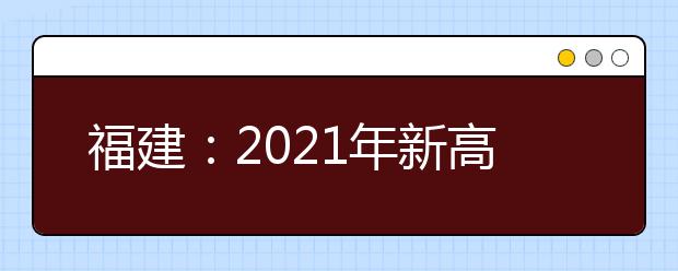 福建：2021年新高考適應(yīng)性考試考生須知