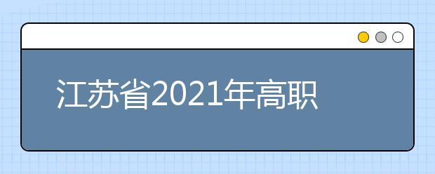 江苏省2021年高职院校面向普通高中毕业生提前招生改革试点实施方案