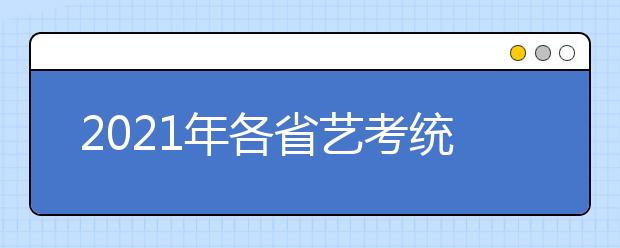 2021年各省藝考統(tǒng)考分?jǐn)?shù)線（合格線）匯總