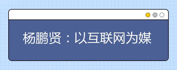 杨鹏贤：以互联网为媒，“后疫情”时代高招工作大有可为！