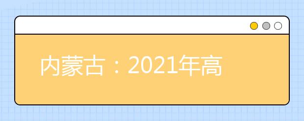 內(nèi)蒙古：2021年高考報名信息采集辦法