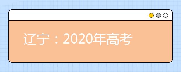 遼寧：2020年高考填報(bào)志愿和錄取政策