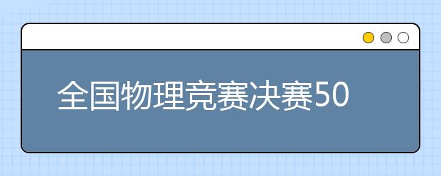 全國(guó)物理競(jìng)賽決賽50強(qiáng)入圍學(xué)生送上物理學(xué)習(xí)小訣竅