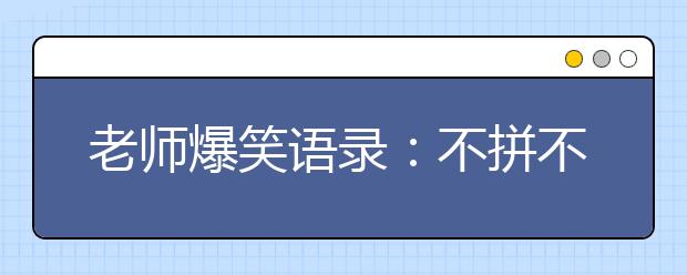 老師爆笑語(yǔ)錄：不拼不搏高三白活；不苦不累高三沒(méi)味!