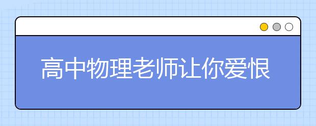 高中物理老師讓你愛(ài)恨交加