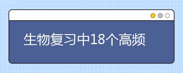 生物復(fù)習(xí)中18個(gè)高頻考點(diǎn)