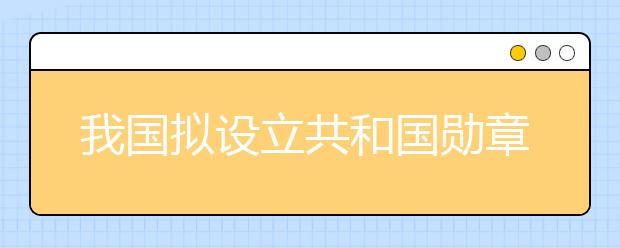 我国拟设立共和国勋章为国家最高荣誉