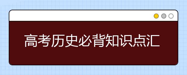 高考历史必背知识点汇总 拿走不谢