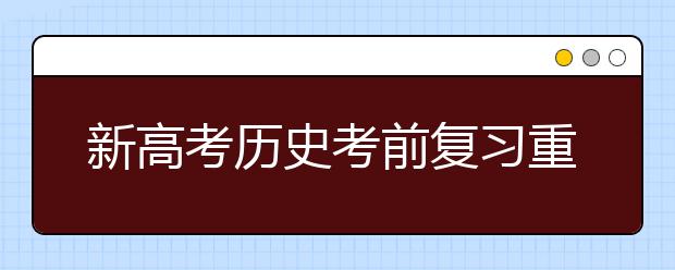 新高考历史考前复习重难点是啥 如何在最后阶段抢分？