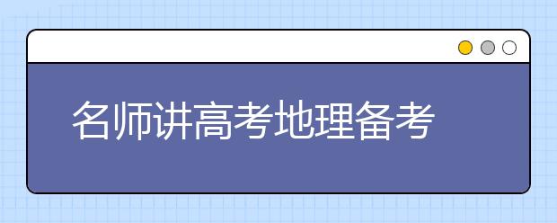 名師講高考地理備考 專題復習為載體 完善知識提能力