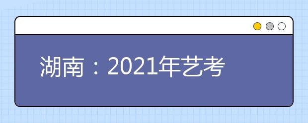 湖南：2021年艺考校考考点及时间安排表公布