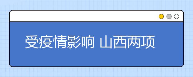 受疫情影響 山西兩項(xiàng)普通高考藝術(shù)類考試暫緩舉行