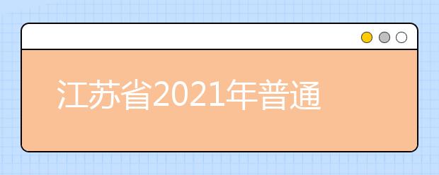 江苏省2021年普通高校招生考试安排和录取工作实施方案