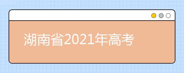 湖南省2021年高考考試安排和錄取工作實(shí)施方案公布