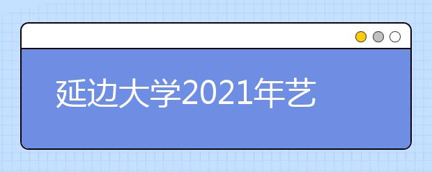 延边大学2021年艺术类招生简章