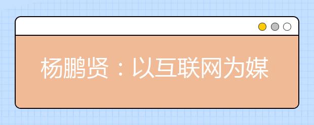 杨鹏贤：以互联网为媒，“后疫情”时代高招工作大有可为！