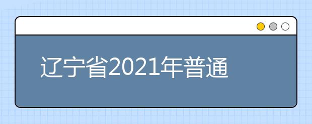 辽宁省2021年普通高校招生考试和录取工作实施方案