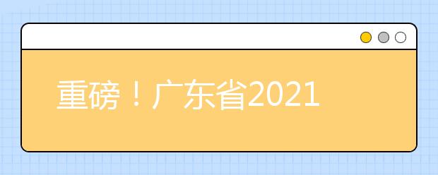 重磅！廣東省2021年普通高等學(xué)校招生考試和錄取工作實(shí)施方案公布