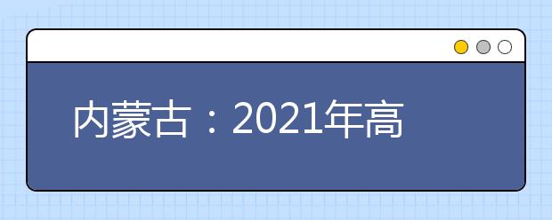 内蒙古：2021年高考报名信息采集办法