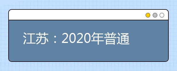 江蘇：2020年普通高等學(xué)校招生工作意見(jiàn)