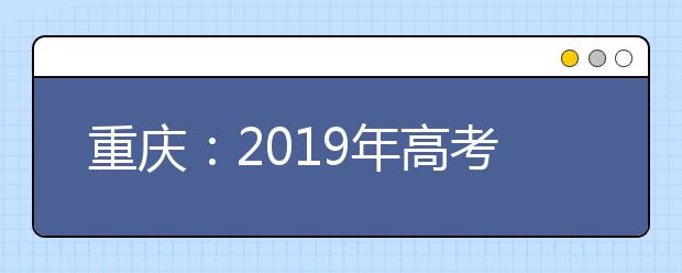 重慶：2019年高考考哪些科目？各科目分值是多少？志愿如何設置？