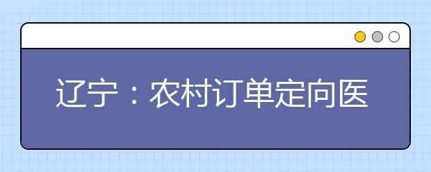 遼寧：農(nóng)村訂單定向醫(yī)學(xué)生免費(fèi)培養(yǎng)政策問(wèn)答