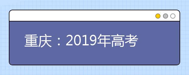 重慶：2019年高考考哪些科目？各科目分值是多少？志愿如何設置？