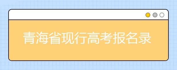 青海省現(xiàn)行高考報(bào)名錄取政策匯總及解讀