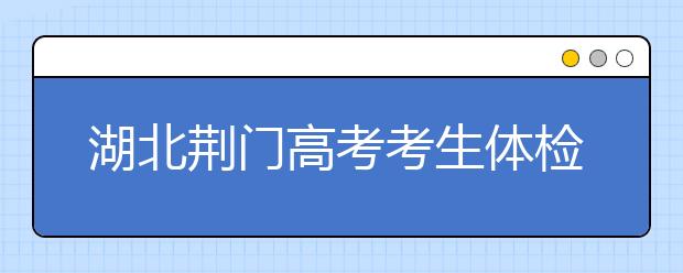 湖北荊門(mén)高考考生體檢工作3月17日-31日舉行