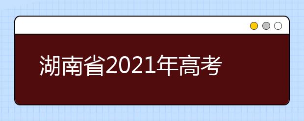 湖南省2021年高考考試安排和錄取工作實施方案公布