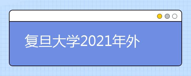 复旦大学2021年外语类保送生体验营招生简章