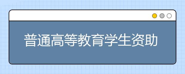 普通高等教育學(xué)生資助政策