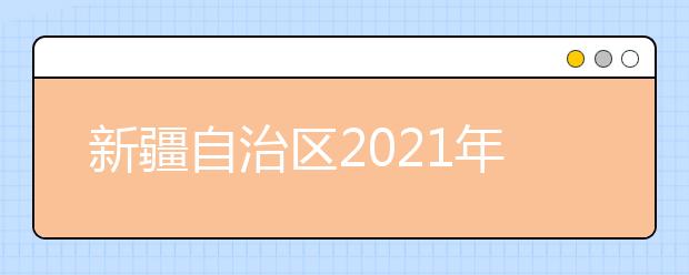 新疆自治區(qū)2021年普通高考報(bào)名工作規(guī)定