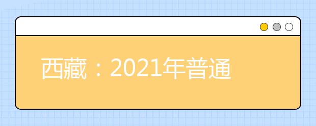 西藏：2021年普通高等學(xué)校招生考試報(bào)名通知