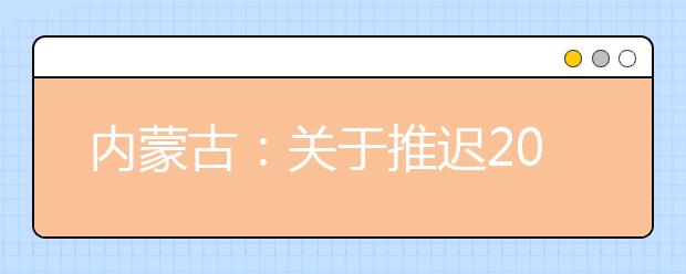 内蒙古：关于推迟2020年内蒙古自治区普通高校招生体检工作的公告