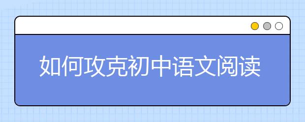 如何攻克初中语文阅读理解“得分荒”？ 名师为你支招