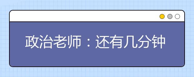 政治老師：還有幾分鐘下課?我和你們一樣焦急。