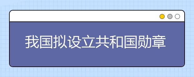 我国拟设立共和国勋章为国家最高荣誉